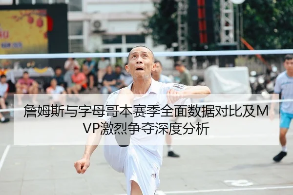 詹姆斯与字母哥本赛季全面数据对比及MVP激烈争夺深度分析 - WANMEI SPORTS